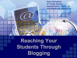 Maria Michalakos
          2nd Grade Teacher
          Wescott School- District 30
          mmichalakos@district30.org




 Reaching Your
Students Through
    Blogging
 