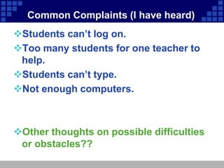 Common Complaints (I have heard)
Students can’t log on.
Too many students for one teacher to
 help.
Students can’t type.
Not enough computers.



Other thoughts on possible difficulties
 or obstacles??
 