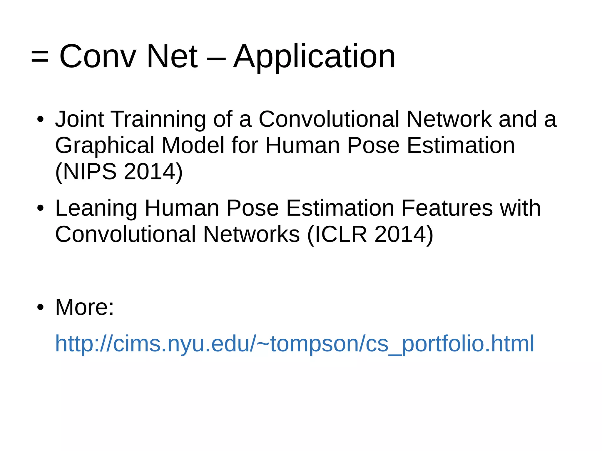 = Conv Net – Application
● Joint Trainning of a Convolutional Network and a
Graphical Model for Human Pose Estimation
(NIPS 2014)
● Leaning Human Pose Estimation Features with
Convolutional Networks (ICLR 2014)
● More:
http://cims.nyu.edu/~tompson/cs_portfolio.html