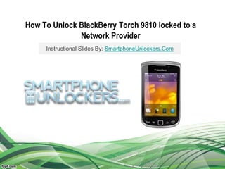 How To Unlock BlackBerry Torch 9810 locked to a
Network Provider
Instructional Slides By: SmartphoneUnlockers.Com
 