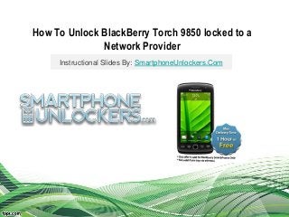 How To Unlock BlackBerry Torch 9850 locked to a
Network Provider
Instructional Slides By: SmartphoneUnlockers.Com
 