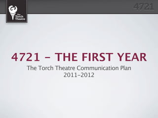 4721 - THE FIRST YEAR
  The Torch Theatre Communication Plan
               2011-2012
 
