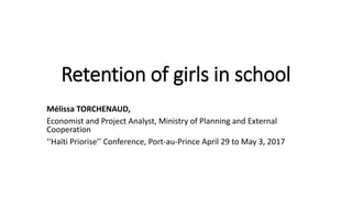 Retention of girls in school
Mélissa TORCHENAUD,
Economist and Project Analyst, Ministry of Planning and External
Cooperation
‘‘Haïti Priorise’’ Conference, Port-au-Prince April 29 to May 3, 2017
 