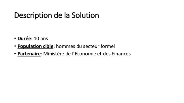 Description de la Solution
• Durée: 10 ans
• Population cible: hommes du secteur formel
• Partenaire: Ministère de l’Econo...