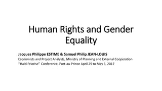 Human Rights and Gender
Equality
Jacques Philippe ESTIME & Samuel Philip JEAN-LOUIS
Economists and Project Analysts, Ministry of Planning and External Cooperation
‘‘Haïti Priorise’’ Conference, Port-au-Prince April 29 to May 3, 2017
 