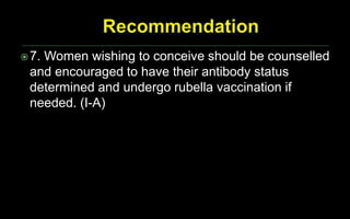 7. Women wishing to conceive should be counselled
and encouraged to have their antibody status
determined and undergo rubella vaccination if
needed. (I-A)
 