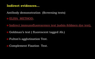 Antibody demonstration (Screening tests)
 ELISA METHOD.
 Indirect immunofluorescence test (sabin-feldmen dye test).
 Goldman’s test ( fluorescent tagged Ab.)
 Fulton’s agglutination Test.
 Complement Fixation Test.
 