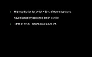  Highest dilution for which <50% of free toxoplasma
have stained cytoplasm is taken as titre.
 Titres of 1:128- diagnosis of acute inf.
 