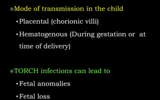 Mode of transmission in the child
•Placental (chorionic villi)
•Hematogenous (During gestation or at
time of delivery)
TORCH infections can lead to
•Fetal anomalies
•Fetal loss
 