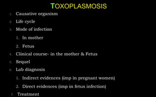 1. Causative organism
2. Life cycle
3. Mode of infection
1. In mother
2. Fetus
4. Clinical course- in the mother & Fetus
5. Sequel
6. Lab diagnosis
1. Indirect evidences (imp in pregnant women)
2. Direct evidences (imp in fetus infection)
7. Treatment
 