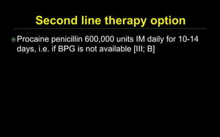 Procaine penicillin 600,000 units IM daily for 10-14
days, i.e. if BPG is not available [III; B]
 