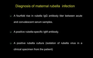  A fourfold rise in rubella IgG antibody titer between acute
and convalescent serum samples.
 A positive rubella-specific IgM antibody.
 A positive rubella culture (isolation of rubella virus in a
clinical specimen from the patient)
 