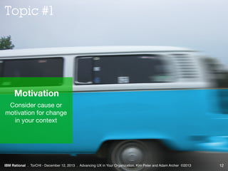 Topic #1

Motivation
Consider cause or
motivation for change
in your context

IBM Rational . TorCHI - December 12, 2013 . ...