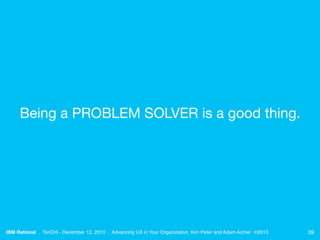 Being a PROBLEM SOLVER is a good thing.

IBM Rational . TorCHI - December 12, 2013 . Advancing UX in Your Organization, Ki...