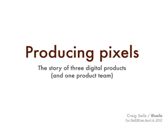 Producing pixels
 The story of three digital products
      (and one product team)




                                       Craig Saila / @saila
                                   For TorCHI on April 4, 2012
 