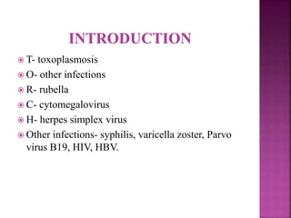  T- toxoplasmosis
 O- other infections
 R- rubella
 C- cytomegalovirus
 H- herpes simplex virus
 Other infections- syphilis, varicella zoster, Parvo
virus B19, HIV, HBV.
 