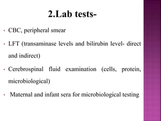 2.Lab tests-
• CBC, peripheral smear
• LFT (transaminase levels and bilirubin level- direct
and indirect)
• Cerebrospinal fluid examination (cells, protein,
microbiological)
• Maternal and infant sera for microbiological testing
 