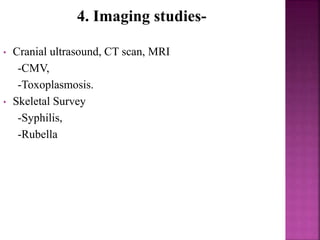4. Imaging studies-
• Cranial ultrasound, CT scan, MRI
-CMV,
-Toxoplasmosis.
• Skeletal Survey
-Syphilis,
-Rubella
 