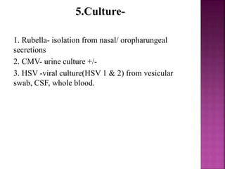 5.Culture-
1. Rubella- isolation from nasal/ oropharungeal
secretions
2. CMV- urine culture +/-
3. HSV -viral culture(HSV 1 & 2) from vesicular
swab, CSF, whole blood.
 