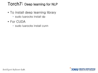 Intelligent Software Lab.
Torch7: Deep learning for NLP
• To install deep learning library
› sudo luarocks install dp
• For CUDA
› sudo luarocks install cunn
 