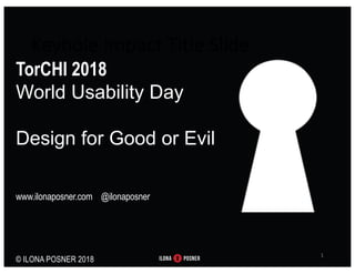 User Experience
Makes & Breaks Brands –
How to Make Sure
User Experience is Optimal
AMEX WIT, March 3, 2015
ilona@acm.org @ilonaposner
TorCHI 2018
World Usability Day
Design for Good or Evil
www.ilonaposner.com @ilonaposner
© ILONA POSNER 2018
Keyhole Impact Title Slide
1
 