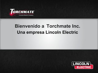 Bienvenido a Torchmate Inc.
    Una empresa Lincoln Electric




1
 