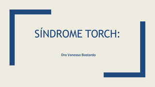 SÍNDROME TORCH:
Dra Vanessa Bastardo
 