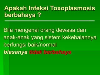 Apakah Infeksi Toxoplasmosis
berbahaya ?
Bila mengenai orang dewasa dan
anak-anak yang sistem kekebalannya
berfungsi baik/normal
biasanya tidak berbahaya
 