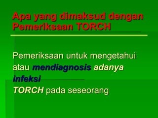 Apa yang dimaksud dengan
Pemeriksaan TORCH
Pemeriksaan untuk mengetahui
atau mendiagnosis adanya
infeksi
TORCH pada seseorang
 