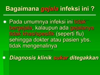 Bagaimana gejala infeksi ini ?
Pada umumnya infeksi ini tidak
bergejala, kalaupun ada gejalanya
tidak khas/spesifik (seperti flu)
sehingga dokter atau pasien ybs.
tidak mengenalinya
Diagnosis klinik sukar ditegakkan


 