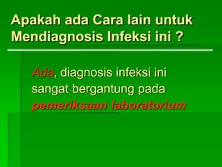 Apakah ada Cara lain untuk
Mendiagnosis Infeksi ini ?
Ada, diagnosis infeksi ini
sangat bergantung pada
pemeriksaan laboratorium
 