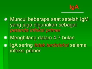 Muncul beberapa saat setelah IgM
yang juga digunakan sebagai
petanda infeksi primer
Menghilang dalam 4-7 bulan
IgA sering tidak terdeteksi selama
infeksi primer
IgA



 