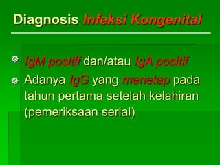 Diagnosis Infeksi Kongenital
IgM positif dan/atau IgA positif
Adanya IgG yang menetap pada
tahun pertama setelah kelahiran
(pemeriksaan serial)


 