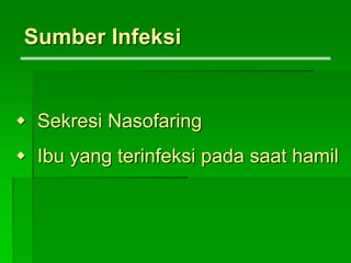 Sumber Infeksi
 Sekresi Nasofaring
 Ibu yang terinfeksi pada saat hamil
 