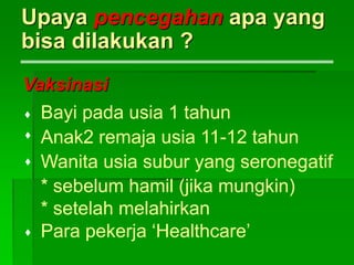 Upaya pencegahan apa yang
bisa dilakukan ?
Vaksinasi
Bayi pada usia 1 tahun
Anak2 remaja usia 11-12 tahun
Wanita usia subur yang seronegatif
* sebelum hamil (jika mungkin)
* setelah melahirkan
Para pekerja ‘Healthcare’




 