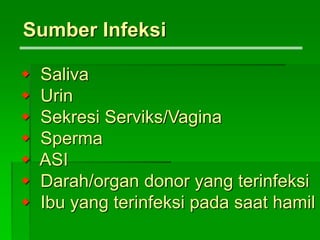  Saliva
 Urin
 Sekresi Serviks/Vagina
 Sperma
 ASI
 Darah/organ donor yang terinfeksi
 Ibu yang terinfeksi pada saat hamil
Sumber Infeksi
 