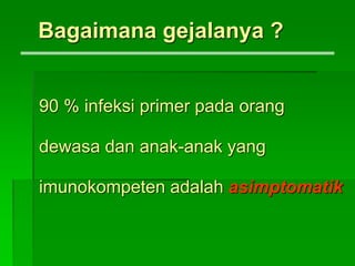 Bagaimana gejalanya ?
90 % infeksi primer pada orang
dewasa dan anak-anak yang
imunokompeten adalah asimptomatik
 