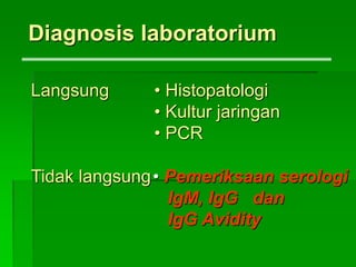 Diagnosis laboratorium
Langsung • Histopatologi
• Kultur jaringan
• PCR
Tidak langsung• Pemeriksaan serologi
IgM, IgG dan
IgG Avidity
 