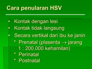 • Kontak dengan lesi
• Kontak tidak langsung
• Secara vertikal dari ibu ke janin
* Prenatal (plasenta  jarang
1 : 200.000 kehamilan)
* Perinatal
* Postnatal
Cara penularan HSV
 