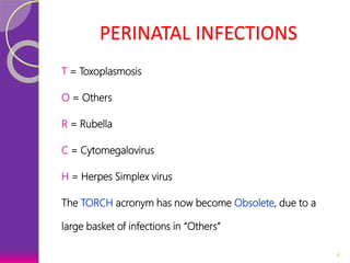PERINATAL INFECTIONS
T = Toxoplasmosis
O = Others
R = Rubella
C = Cytomegalovirus
H = Herpes Simplex virus
The TORCH acronym has now become Obsolete, due to a
large basket of infections in “Others”
4
 