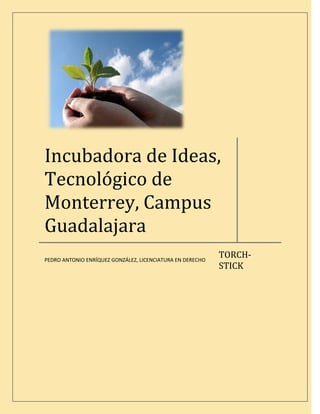 Incubadora de Ideas,
Tecnológico de
Monterrey, Campus
Guadalajara
                                                           TORCH-
PEDRO ANTONIO ENRÍQUEZ GONZÁLEZ, LICENCIATURA EN DERECHO
                                                           STICK
 