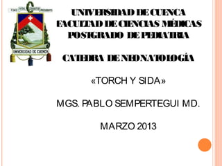 UNIVERSIDADDECUENCA
FACULTADDECIENCIAS MÉDICAS
POSTGRADO DEPEDIATRIA
CATEDRA DENEONATOLOGÍA
«TORCH Y SIDA»
MGS. PABLO SEMPERTEGUI MD.
MARZO 2013
 