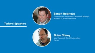 Simon Rodrigue
Vice	
  President,	
  eCommerce	
  &	
  General	
  Manager	
  
Walmart.ca,	
  Walmart	
  Canada
Brian Clarey
Vice	
  President,	
  Client	
  Partnerships
Nurun
Today’s Speakers
 