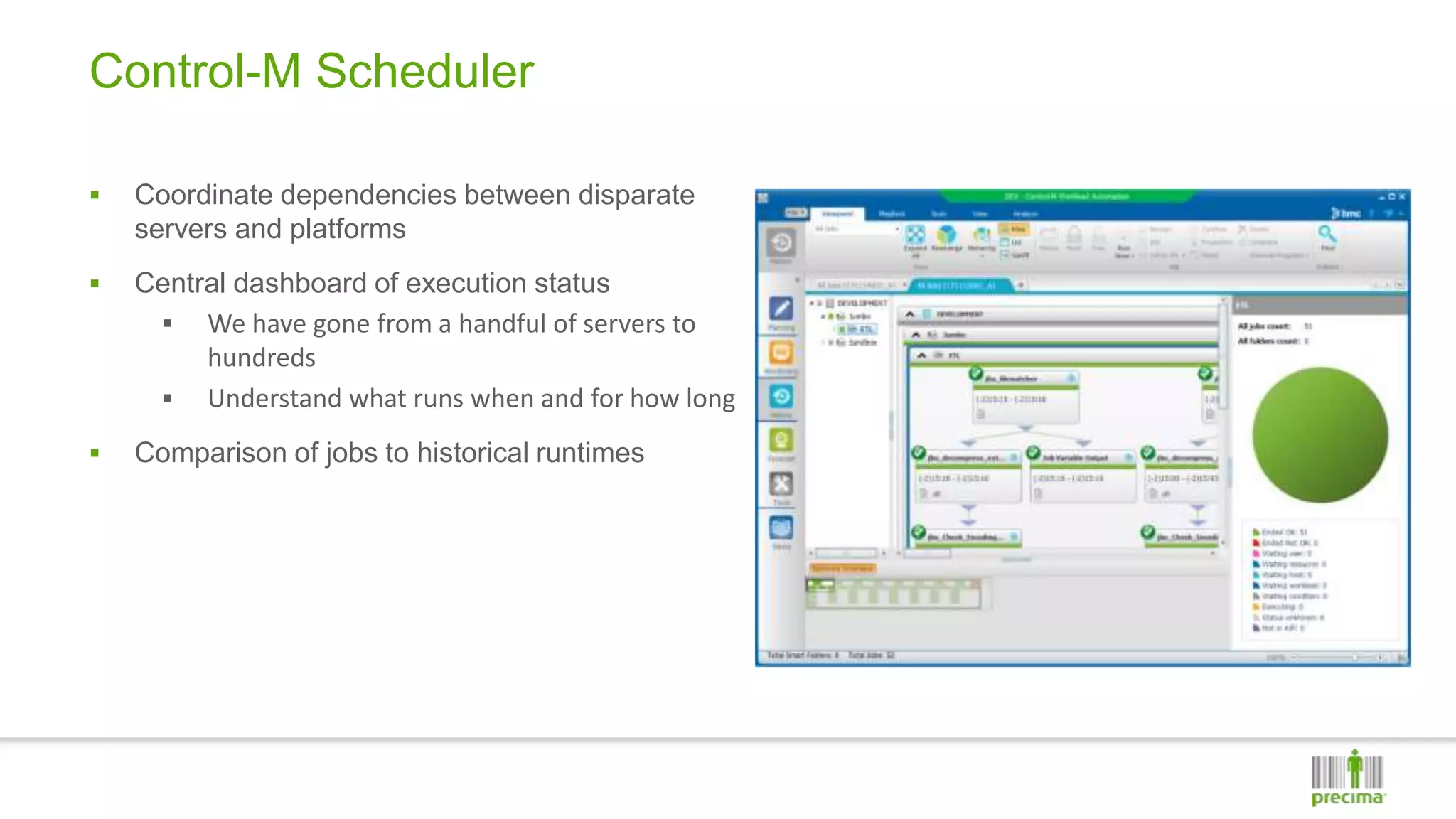 Control-M Scheduler
 Coordinate dependencies between disparate
servers and platforms
 Central dashboard of execution status
 We have gone from a handful of servers to
hundreds
 Understand what runs when and for how long
 Comparison of jobs to historical runtimes
 