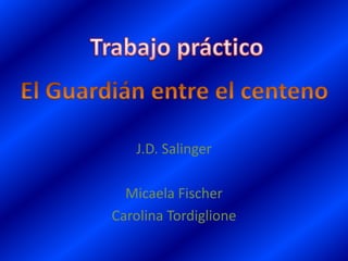 Trabajo práctico El Guardián entre el centeno J.D. Salinger Micaela Fischer Carolina Tordiglione  