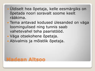 Madean Altsoo
 Üldiselt hea õpetaja, kelle eesmärgiks on
õpetada noori soravalt soome keelt
rääkima.
 Tema antavad kodused ülesanded on väga
loomingulised ning tunnis saab
vahetevahel teha paaristööd.
 Väga otsekohene õpetaja.
 Abivalmis ja mõistlik õpetaja.
 