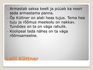 Leili Küttner
 Armastab saksa keelt ja püüab ka noori
seda armastama panna.
 Õp Küttner on alati heas tujus. Tema hea
tuju ja rõõmus meeleolu on nakkav.
Tundides on ta on väga rahulik.
 Koolipeal teda nähes on ta väga
rõõmsameelne.
 