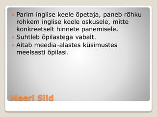 Meeri Sild
 Parim inglise keele õpetaja, paneb rõhku
rohkem inglise keele oskusele, mitte
konkreetselt hinnete panemisele.
 Suhtleb õpilastega vabalt.
 Aitab meedia-alastes küsimustes
meelsasti õpilasi.
 