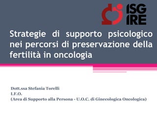 Strategie di supporto psicologico
nei percorsi di preservazione della
fertilità in oncologia


Dott.ssa Stefania Torelli
I.F.O.
(Area di Supporto alla Persona - U.O.C. di Ginecologica Oncologica)
 