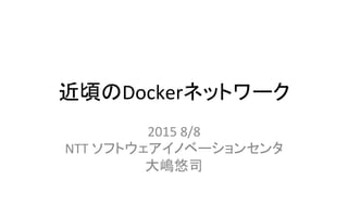 近頃のDockerネットワーク	
2015	
  8/8	
  
NTT	
  ソフトウェアイノベーションセンタ	
  
大嶋悠司	
 